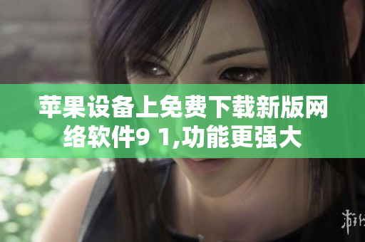 苹果设备上免费下载新版网络软件9 1,功能更强大