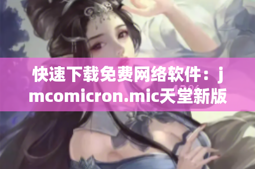 快速下载免费网络软件：jmcomicron.mic天堂新版现已上线