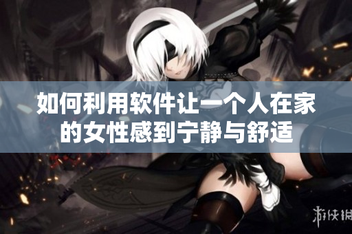 如何利用软件让一个人在家的女性感到宁静与舒适