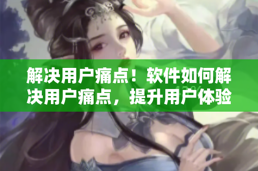 解决用户痛点！软件如何解决用户痛点，提升用户体验？