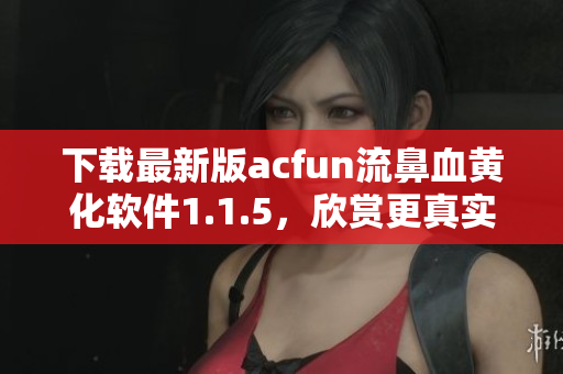 下载最新版acfun流鼻血黄化软件1.1.5，欣赏更真实的美好动漫世界！