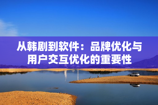 从韩剧到软件：品牌优化与用户交互优化的重要性