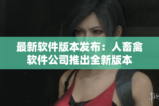 最新软件版本发布：人畜禽软件公司推出全新版本