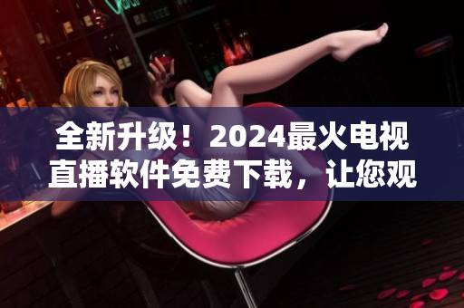全新升级！2024最火电视直播软件免费下载，让您观看更畅快！