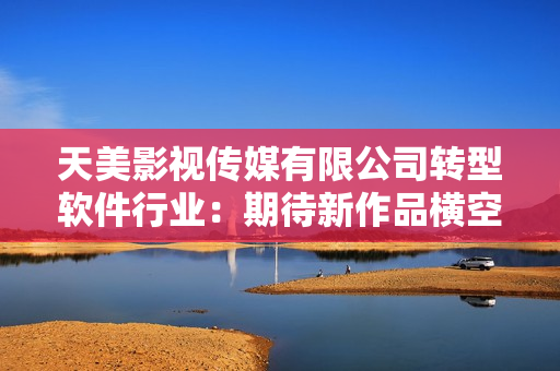 天美影视传媒有限公司转型软件行业：期待新作品横空出世