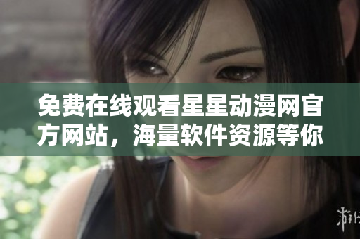 免费在线观看星星动漫网官方网站，海量软件资源等你来体验
