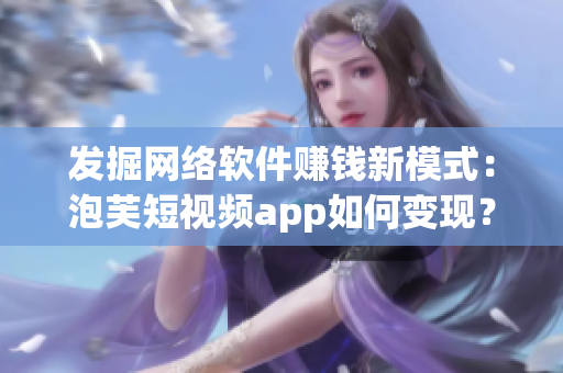 发掘网络软件赚钱新模式：泡芙短视频app如何变现？