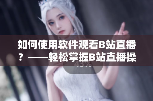 如何使用软件观看B站直播？——轻松掌握B站直播操作技巧