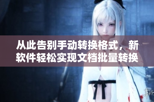 从此告别手动转换格式，新软件轻松实现文档批量转换！
