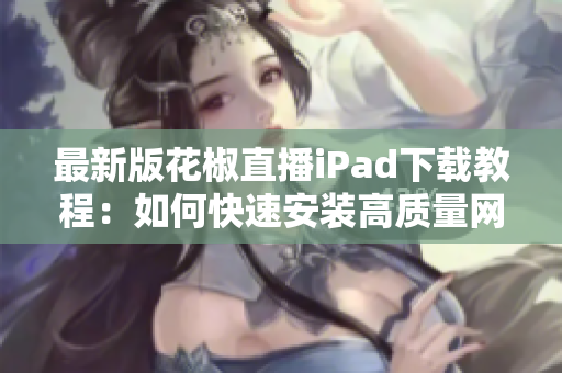 最新版花椒直播iPad下载教程：如何快速安装高质量网络软件？