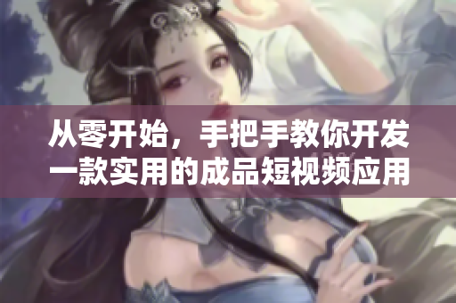 从零开始，手把手教你开发一款实用的成品短视频应用软件