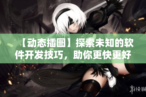 【动态插图】探索未知的软件开发技巧，助你更快更好完成项目