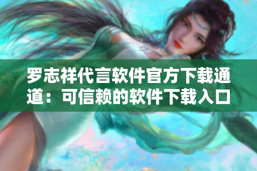 罗志祥代言软件官方下载通道：可信赖的软件下载入口