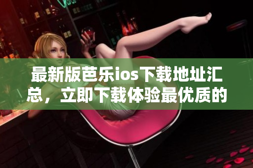 最新版芭乐ios下载地址汇总，立即下载体验最优质的网络软件，绝对跑不输！