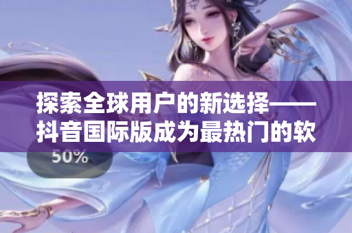 探索全球用户的新选择——抖音国际版成为最热门的软件之一