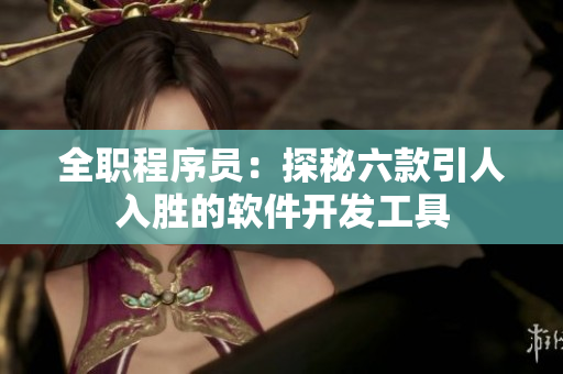 全职程序员：探秘六款引人入胜的软件开发工具