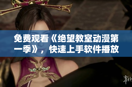 免费观看《绝望教室动漫第一季》，快速上手软件播放器进行在线追剧