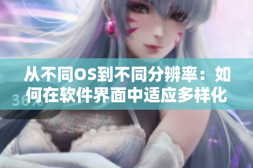 从不同OS到不同分辨率：如何在软件界面中适应多样化的用户需求？