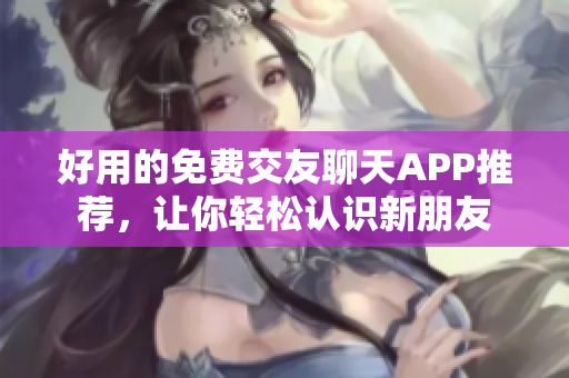 好用的免费交友聊天APP推荐，让你轻松认识新朋友