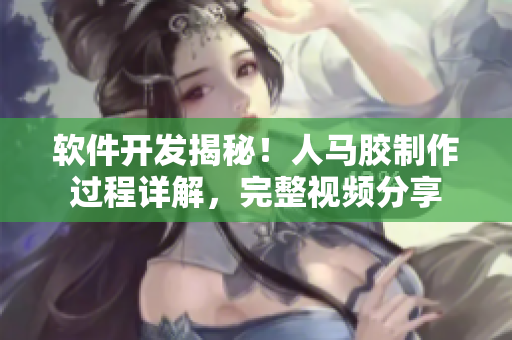 软件开发揭秘！人马胶制作过程详解，完整视频分享