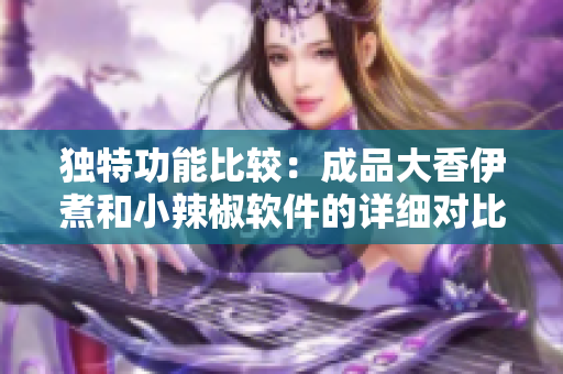 独特功能比较：成品大香伊煮和小辣椒软件的详细对比