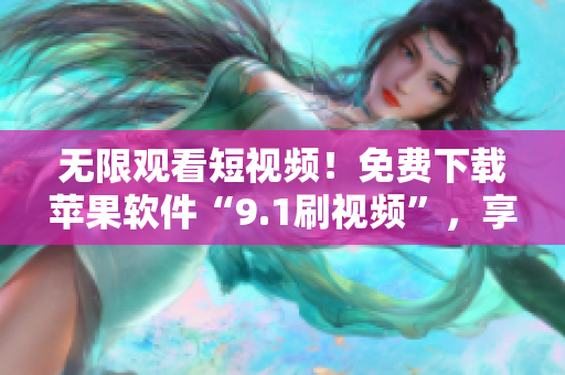 无限观看短视频！免费下载苹果软件“9.1刷视频”，享受无限精彩！