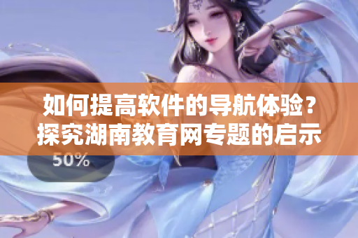 如何提高软件的导航体验？探究湖南教育网专题的启示
