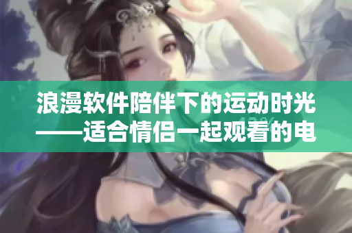 浪漫软件陪伴下的运动时光——适合情侣一起观看的电影推荐
