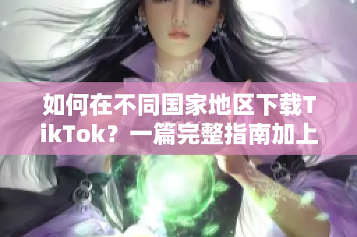 如何在不同国家地区下载TikTok？一篇完整指南加上下载链接！