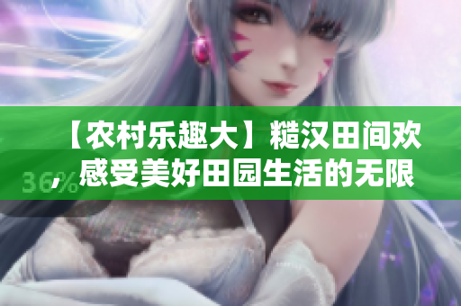 【农村乐趣大】糙汉田间欢，感受美好田园生活的无限魅力