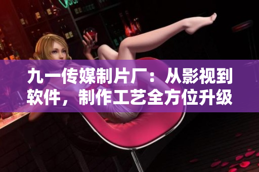 九一传媒制片厂：从影视到软件，制作工艺全方位升级