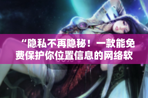 “隐私不再隐秘！一款能免费保护你位置信息的网络软件问世！”