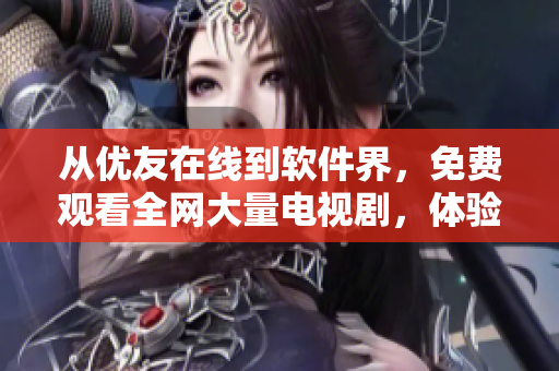 从优友在线到软件界，免费观看全网大量电视剧，体验新鲜电视剧最佳软件