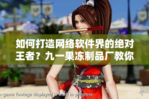 如何打造网络软件界的绝对王者？九一果冻制品厂教你如何做到！