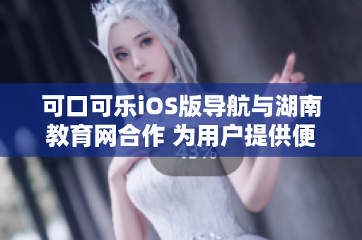 可口可乐iOS版导航与湖南教育网合作 为用户提供便捷软件体验