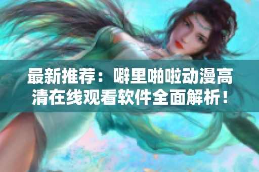 最新推荐：噼里啪啦动漫高清在线观看软件全面解析！