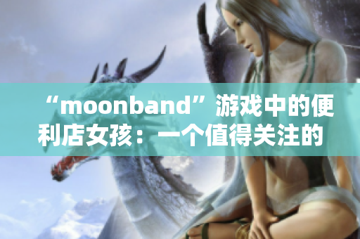 “moonband”游戏中的便利店女孩：一个值得关注的人物故事