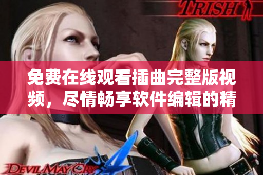 免费在线观看插曲完整版视频，尽情畅享软件编辑的精彩编写！