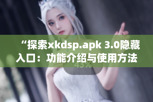 “探索xkdsp.apk 3.0隐藏入口：功能介绍与使用方法”