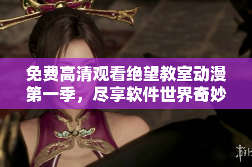 免费高清观看绝望教室动漫第一季，尽享软件世界奇妙之旅