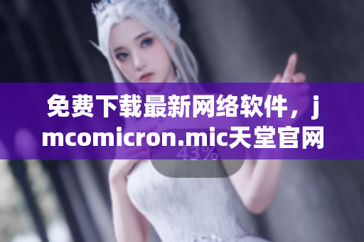 免费下载最新网络软件，jmcomicron.mic天堂官网全新推荐