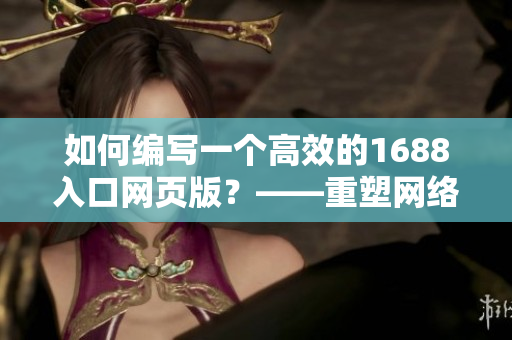 如何编写一个高效的1688入口网页版？——重塑网络软件编辑的全新思路