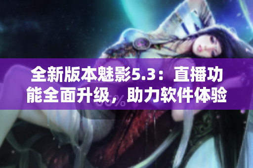 全新版本魅影5.3：直播功能全面升级，助力软件体验再进一步