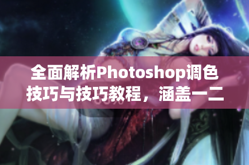 全面解析Photoshop调色技巧与技巧教程，涵盖一二级调色大片视频指南