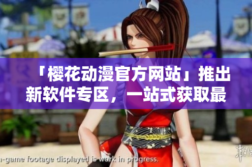 「樱花动漫官方网站」推出新软件专区，一站式获取最新动漫软件资讯！