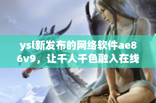 ysl新发布的网络软件ae86v9，让千人千色融入在线世界