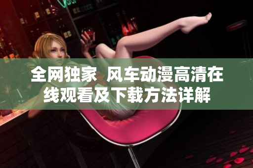 全网独家  风车动漫高清在线观看及下载方法详解