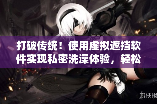 打破传统！使用虚拟遮挡软件实现私密洗澡体验，轻松搭建露营帐篷