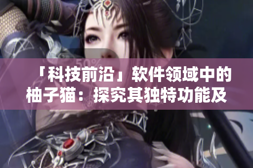 「科技前沿」软件领域中的柚子猫：探究其独特功能及优势