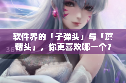软件界的「子弹头」与「蘑菇头」，你更喜欢哪一个？